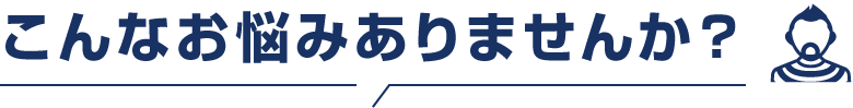 こんなお悩みありませんか？