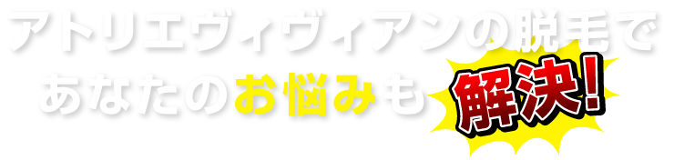 アトリエヴィヴィアンの脱毛であなたのお悩みも解決！